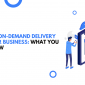 Building an On-Demand Delivery App for Your Business: What You Need to Know