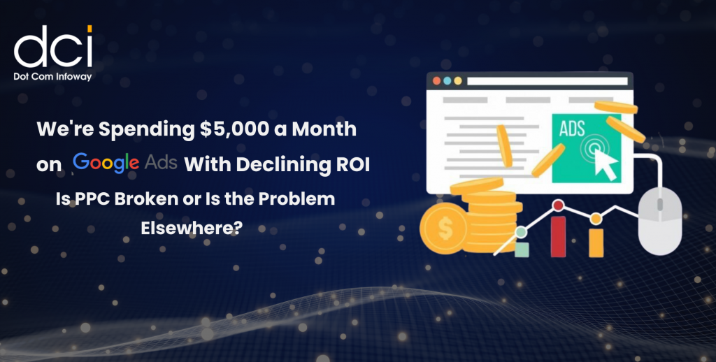 We’re Spending $5,000 a Month on Google Ads With Declining ROI – Is PPC Broken or Is the Problem Elsewhere?